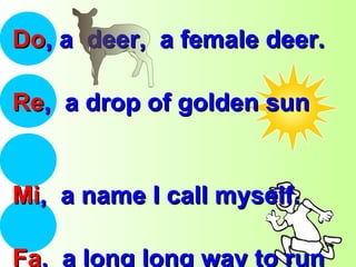Do , a  deer,  a female deer.  Re ,  a drop of golden sun  Mi ,  a name I call myself. Fa ,  a long long way to run 