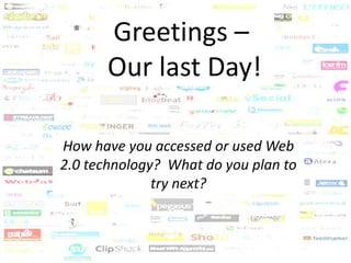 Greetings –  Our last Day! How have you accessed or used Web 2.0 technology?  What do you plan to try next? 