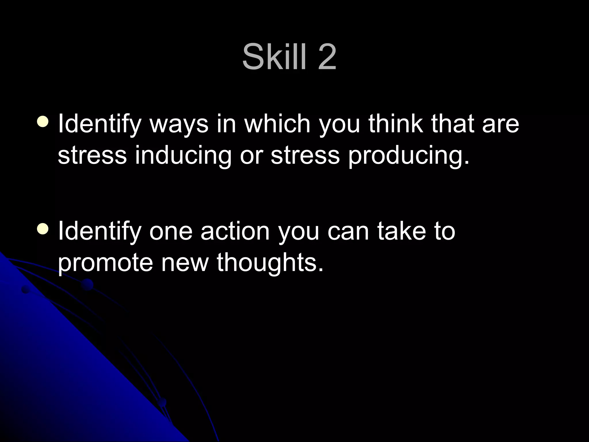 Skill 2
   Identify ways in which you think that are
    stress inducing or stress producing.

   Identify one action you can take to
    promote new thoughts.
 