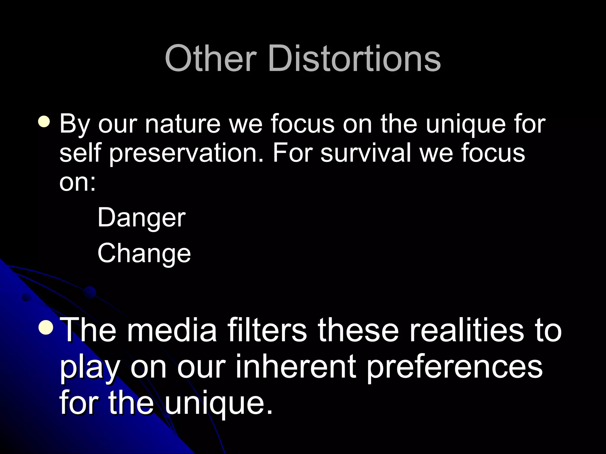Other Distortions
   By our nature we focus on the unique for
    self preservation. For survival we focus
    on:
        Danger
        Change

 The    media filters these realities to
    play on our inherent preferences
    for the unique.
 