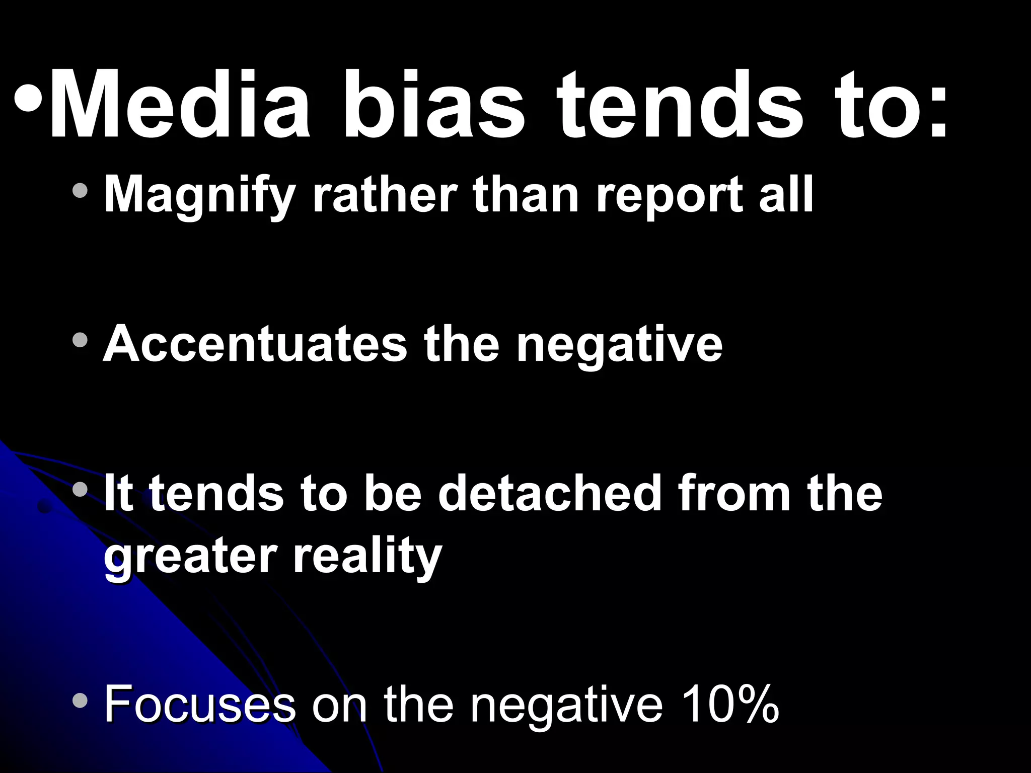 Media bias tends to:

       Magnify rather than report all

       Accentuates the negative

       It tends to be detached from the
        greater reality

       Focuses on the negative 10%
 
