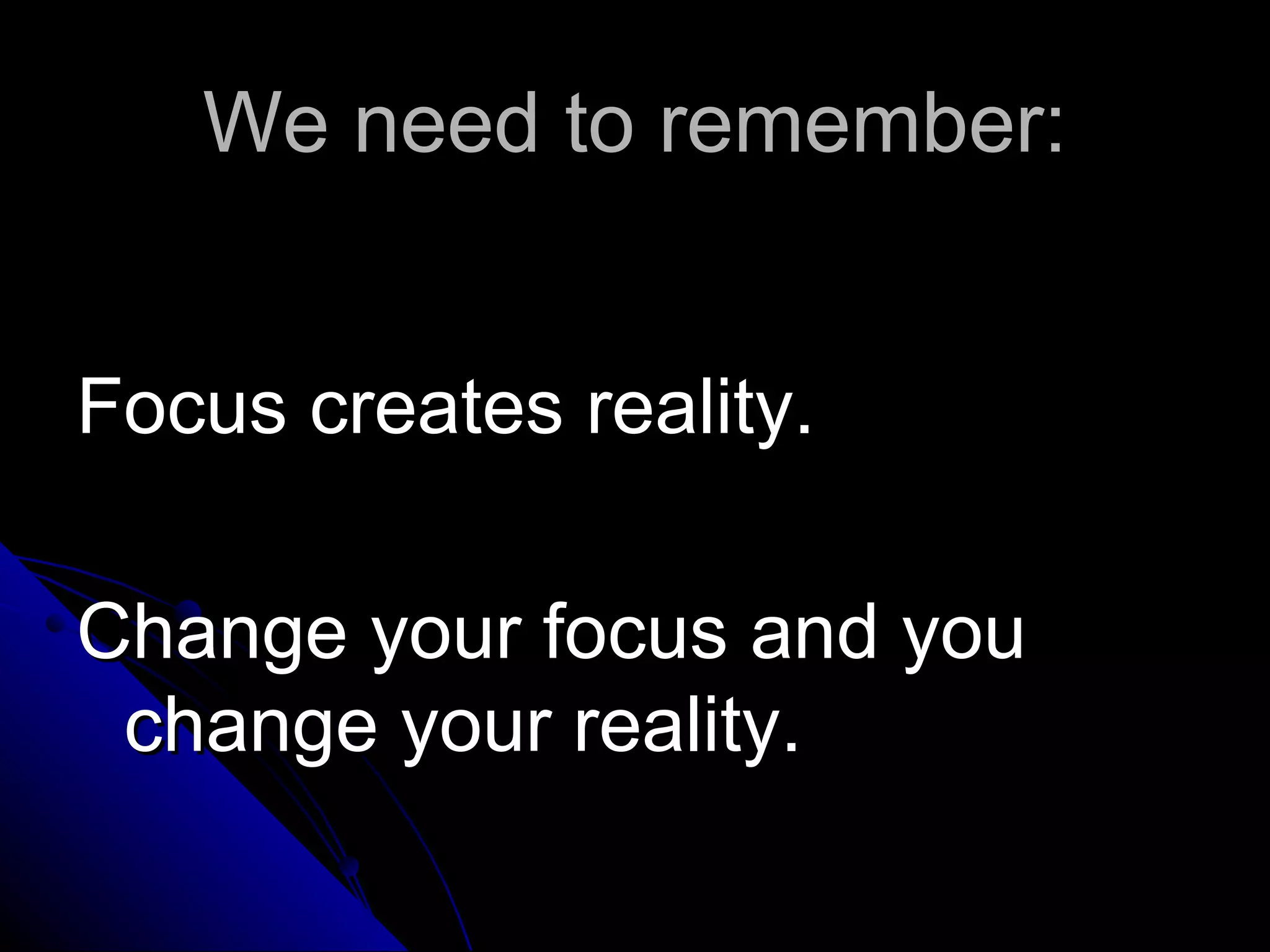 We need to remember:


Focus creates reality.

Change your focus and you
 change your reality.
 
