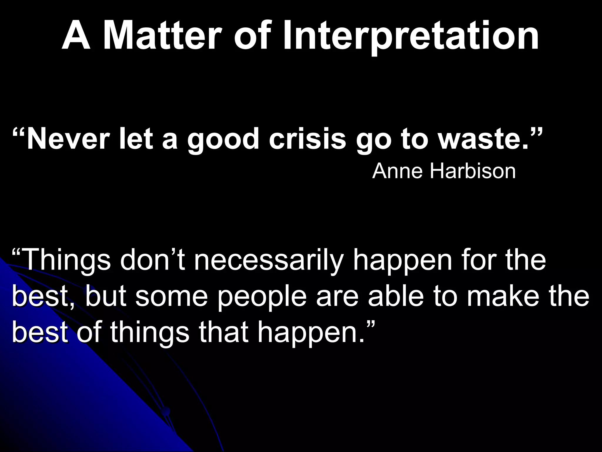 A Matter of Interpretation

“Never let a good crisis go to waste.”
                          Anne Harbison



“Things don’t necessarily happen for the
best, but some people are able to make the
best of things that happen.”
 
