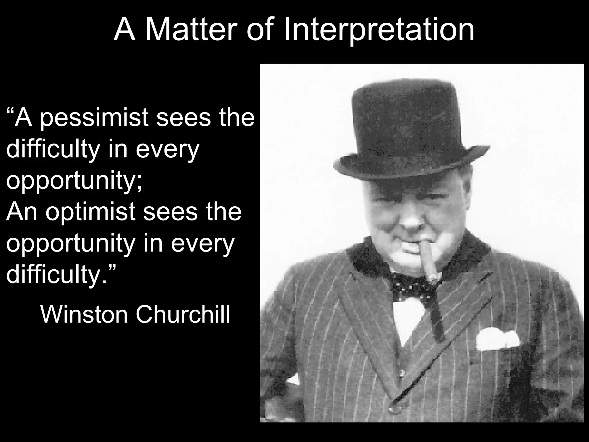 A Matter of Interpretation

“A pessimist sees the
difficulty in every
opportunity;
An optimist sees the
opportunity in every
difficulty.”
  Winston Churchill
 
