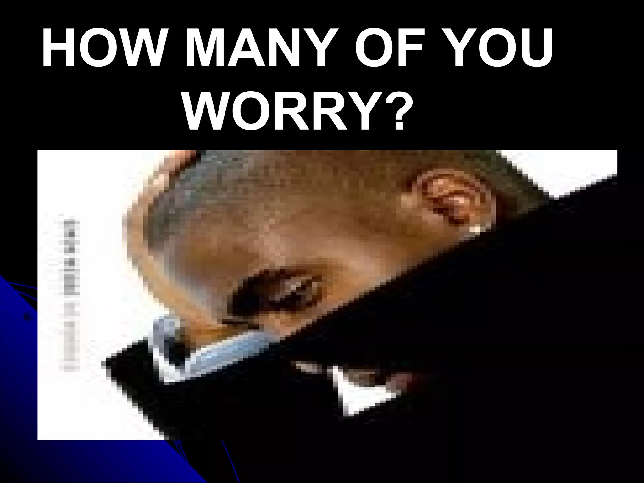 HOW MANY OF YOU
    WORRY?
 