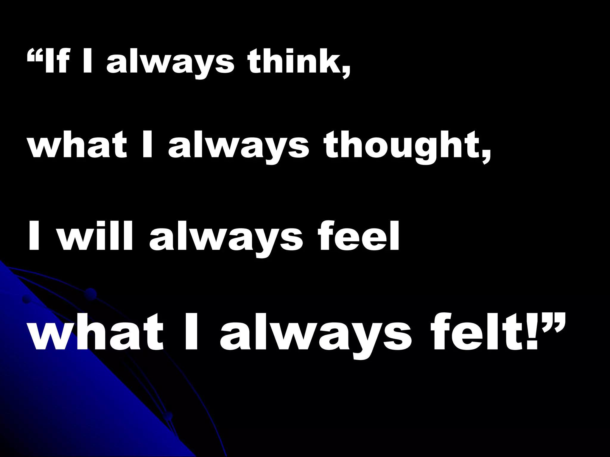 “If I always think,

what I always thought,

I will always feel

what I always felt!”
 