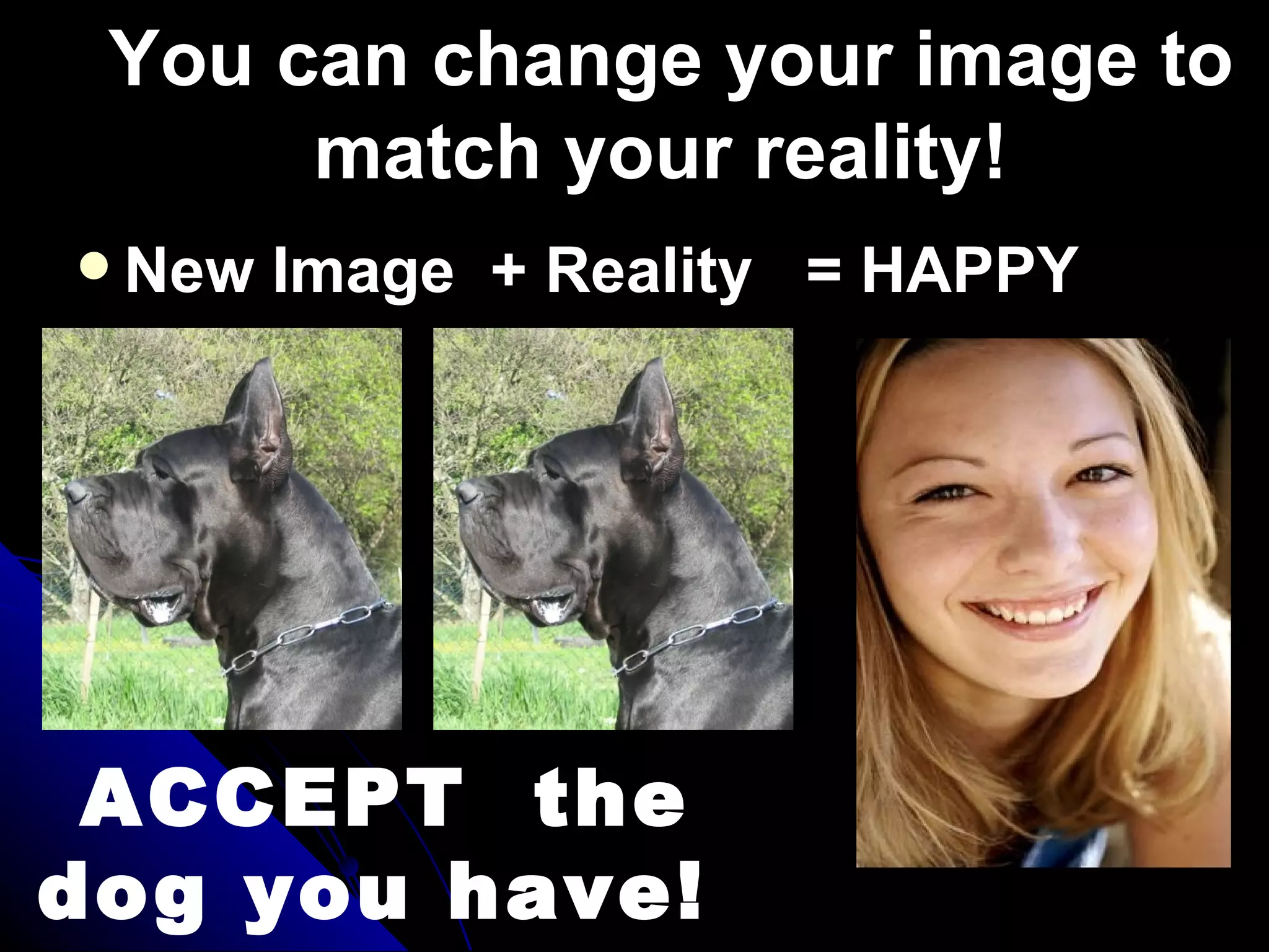You can change your image to
      match your reality!
 New   Image + Reality = HAPPY




 ACCEPT the
dog you have!
 
