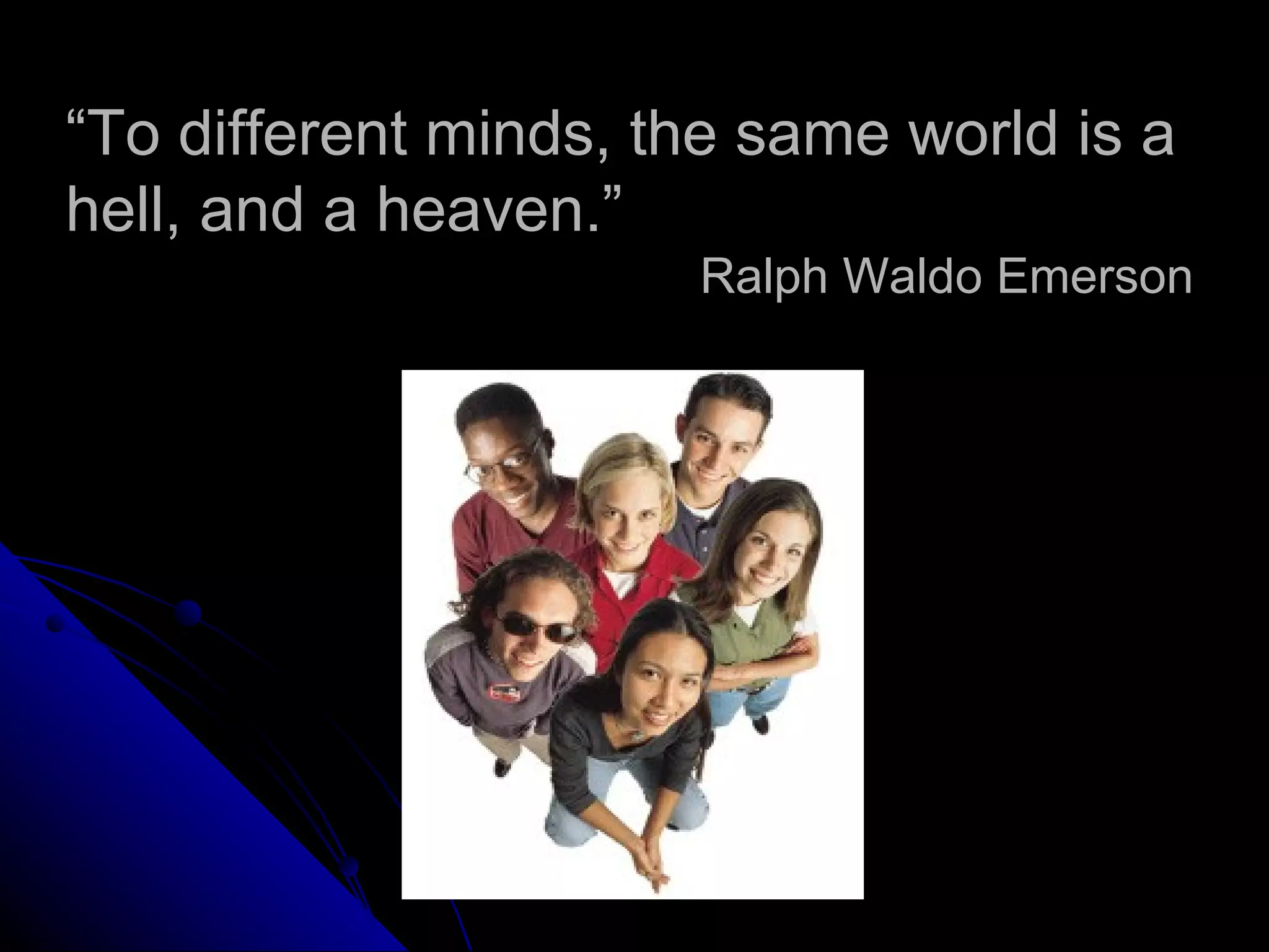 “To different minds, the same world is a
hell, and a heaven.”
                      Ralph Waldo Emerson
 