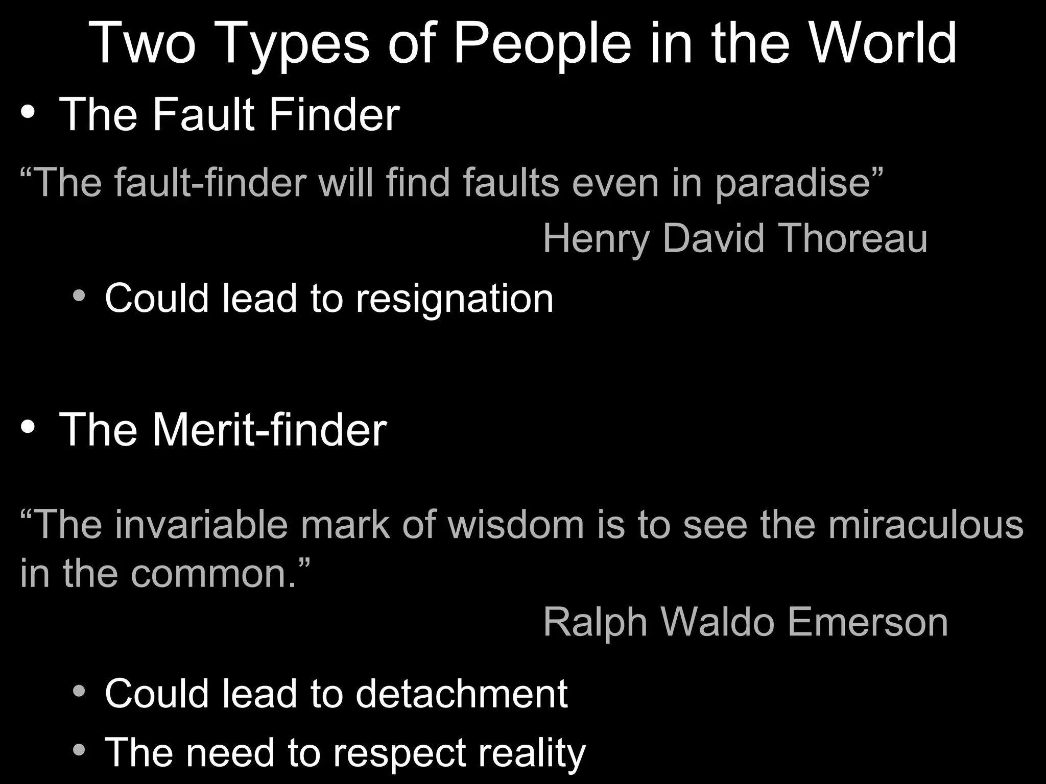 Two Types of People in the World
   The Fault Finder
“The fault-finder will find faults even in paradise”
                                 Henry David Thoreau
    Could lead to resignation




   The Merit-finder
“The invariable mark of wisdom is to see the miraculous
in the common.”
                             Ralph Waldo Emerson
       Could lead to detachment
       The need to respect reality
 