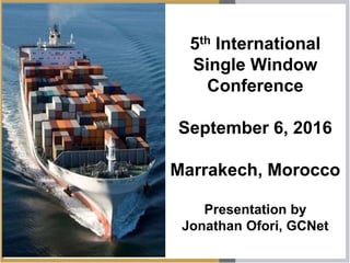 5th International
Single Window
Conference
September 6, 2016
Marrakech, Morocco
Presentation by
Jonathan Ofori, GCNet
 
