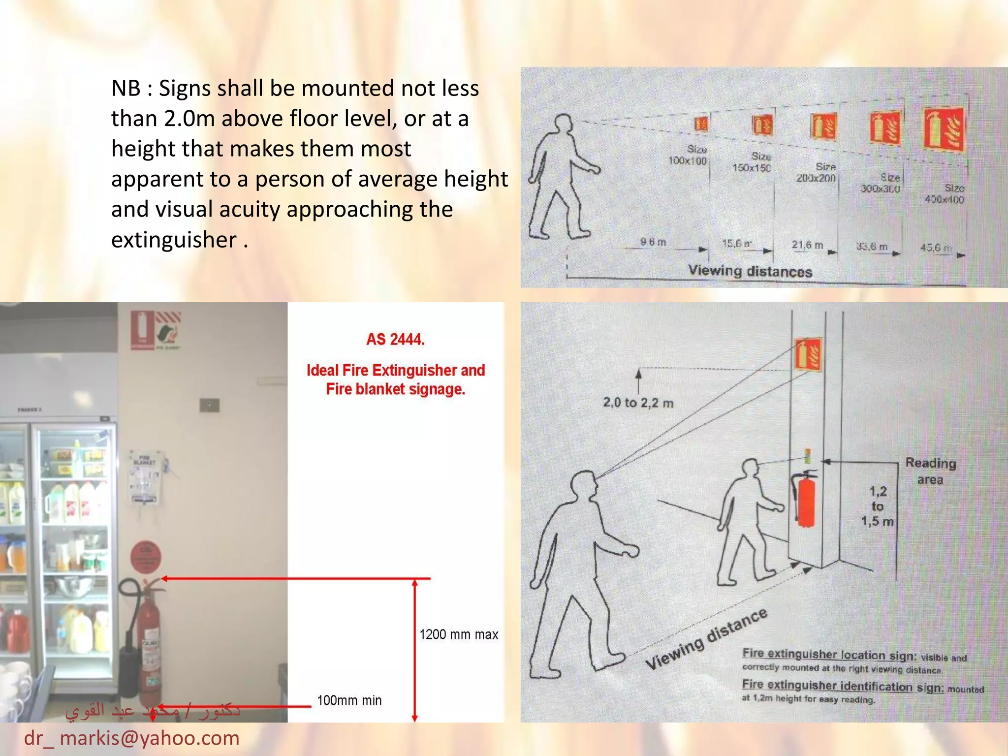 NB : Signs shall be mounted not less
than 2.0m above floor level, or at a
height that makes them most
apparent to a person of average height
and visual acuity approaching the
extinguisher .
‫دكتور‬/‫القوي‬ ‫عبد‬ ‫محمد‬
dr_ markis@yahoo.com
 