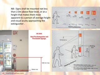NB : Signs shall be mounted not less
than 2.0m above floor level, or at a
height that makes them most
apparent to a person of average height
and visual acuity approaching the
extinguisher .
‫دكتور‬/‫القوي‬ ‫عبد‬ ‫محمد‬
dr_ markis@yahoo.com
 