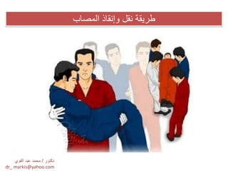 ‫المصاب‬ ‫وإنقاذ‬ ‫نقل‬ ‫طرٌقة‬
‫دكتور‬/‫القوي‬ ‫عبد‬ ‫محمد‬
dr_ markis@yahoo.com
 