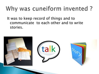 It was to keep record of things and to
  communicate to each other and to write
  stories.
 