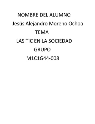 NOMBRE DEL ALUMNO
Jesús Alejandro Moreno Ochoa
TEMA
LAS TIC EN LA SOCIEDAD
GRUPO
M1C1G44-008
 