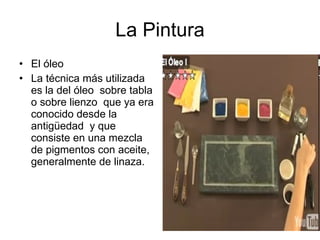 La Pintura El óleo La técnica más utilizada es la del óleo  sobre tabla o sobre lienzo  que ya era conocido desde la antigüedad  y que consiste en una mezcla de pigmentos con aceite, generalmente de linaza.  
