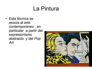 La Pintura Esta técnica se asocia al arte contemporáneo , en particular  a partir del expresionismo abstracto  y del  Pop Art   