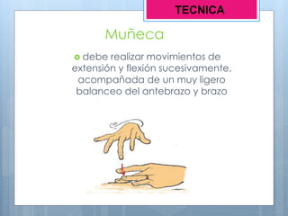 Muñeca
 debe realizar movimientos de
extensión y flexión sucesivamente,
acompañada de un muy ligero
balanceo del antebrazo y brazo
TECNICA
 