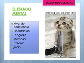 EL ESTADO
MENTAL
 Nivel de
conciencia
 Orientación
 Lenguaje
 Memoria
 Calculo
 juicio
EXAMEN FISICO GENERAL
 