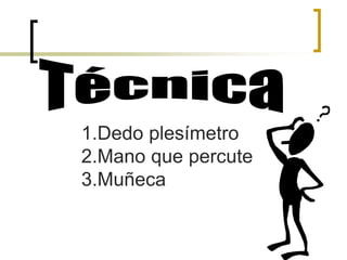 1.Dedo plesímetro
2.Mano que percute
3.Muñeca
 