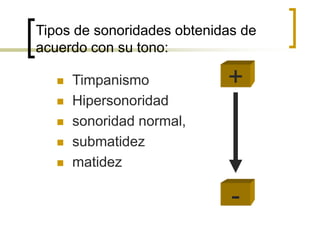 Tipos de sonoridades obtenidas de
acuerdo con su tono:
+ Timpanismo
 Hipersonoridad
 sonoridad normal,
 submatidez
 matidez
-
 