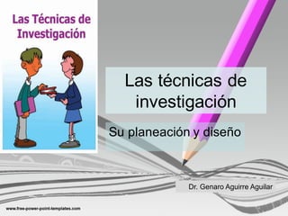 Las  técnicas  de  
investigación
Su  planeación  y  diseño
Dr.  Genaro  Aguirre  Aguilar
 