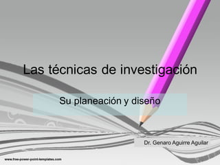 Las  técnicas  de  investigación
Su  planeación  y  diseño
Dr.  Genaro  Aguirre  Aguilar
 