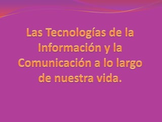 Las Tecnologías de la Información y la Comunicación a lo largo de nuestra vida. 