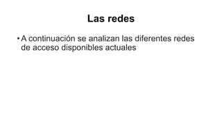 Las redes 
•A continuación se analizan las diferentes redes 
de acceso disponibles actuales 
 