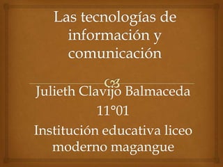 Las tecnologías de información y comunicación Julieth Clavijo Balmaceda  11°01 Institución educativa liceo moderno magangue 