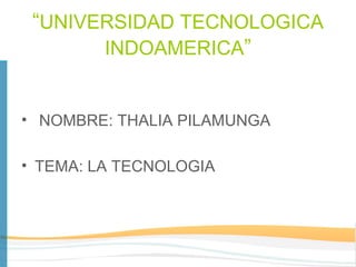 “UNIVERSIDAD TECNOLOGICA
INDOAMERICA”
• NOMBRE: THALIA PILAMUNGA
• TEMA: LA TECNOLOGIA
 