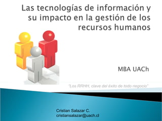 Las tecnologías de información y su impacto en la gestión de los recursos humanos  “ Los RRHH, clave del éxito de todo negocio” Cristian Salazar C. [email_address] 