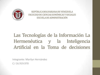 Las Tecnologías de la Información La
Hermenéutica y la Inteligencia
Artificial en la Toma de decisiones
Integrante: Marilyn Hernández
C.I 16.919.970
REPÚBLICABOLIVARIANADEVENEZUELA
FACULTADDECIENCIASEONÓMICASYSOCIALES
ESCUELADEADMINISTRACIÓN
 