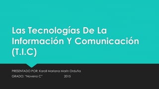 Las Tecnologías De La
Información Y Comunicación
(T.I.C)
PRESENTADO POR: Karoll Mariana Marín Orduña
GRADO: “Noveno C” 2015
 