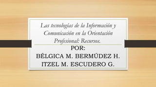 Las tecnologías de la Información y
Comunicación en la Orientación
Profesional: Recursos.
POR:
BÉLGICA M. BERMÚDEZ H.
ITZEL M. ESCUDERO G.
 