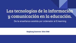 Las tecnologías de la información
y comunicación en la educación.
De la enseñanza asistida por ordenador al E-learning
Stephany Guerrero 2014-5988
 