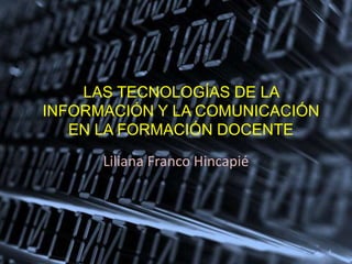 LAS TECNOLOGÍAS DE LA
INFORMACIÓN Y LA COMUNICACIÓN
EN LA FORMACIÓN DOCENTE
Liliana Franco Hincapié
 
