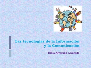 Las tecnologías de la Información y la Comunicación Nidia Alvarado Alvarado 