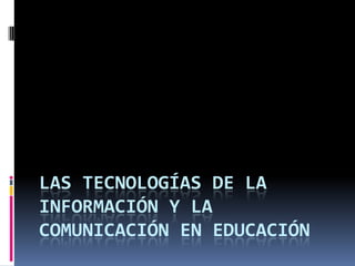 LAS TECNOLOGÍAS DE LA
INFORMACIÓN Y LA
COMUNICACIÓN EN EDUCACIÓN
 