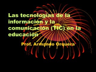 Las tecnologías de la
información y la
comunicación (TIC) en la
educación
Prof. Armando Orquera

 