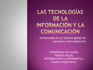 Enmarcadas en un sistema global de
consumo y mercadotecnia
UNIVERSIDAD DE CALDAS
TRABAJO SOCIAL
INTTODUCCION A LA INFORMATICA
Catalina Peláez Pérez
 