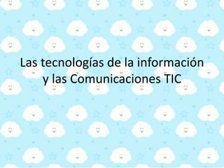 Las tecnologías de la información
y las Comunicaciones TIC
 