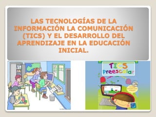 LAS TECNOLOGÍAS DE LA
INFORMACIÓN LA COMUNICACIÓN
(TICS) Y EL DESARROLLO DEL
APRENDIZAJE EN LA EDUCACIÓN
INICIAL.
 