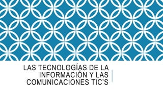 LAS TECNOLOGÍAS DE LA
INFORMACIÓN Y LAS
COMUNICACIONES TIC’S
 