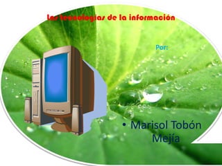 Las tecnologías de la información


                           Por:




                   • Marisol Tobón
                        Mejía
 