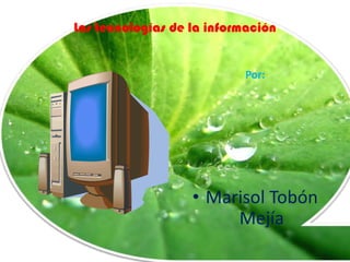 Las tecnologías de la información  Por: Marisol Tobón Mejía 