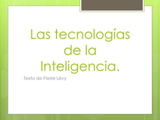 Las tecnologías
de la
Inteligencia.
Texto de Pierre Lévy
 