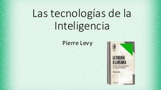 Las tecnologías de la
Inteligencia
Pierre Levy
 