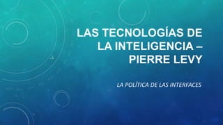 LAS TECNOLOGÍAS DE
LA INTELIGENCIA –
PIERRE LEVY
LA POLÍTICA DE LAS INTERFACES
 