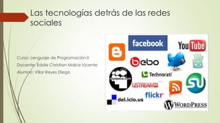 Las tecnologías detrás de las redes
sociales
Curso: Lenguaje de Programación II
Docente: Eddie Christian Malca Vicente
Alumno: Villar Reyes Diego
 